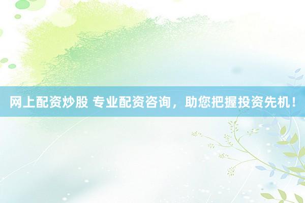 网上配资炒股 专业配资咨询,助您把握投资先机!