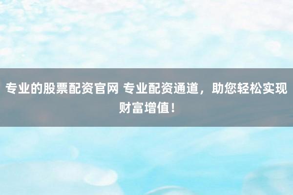 专业的股票配资官网 专业配资通道,助您轻松实现财富增值!