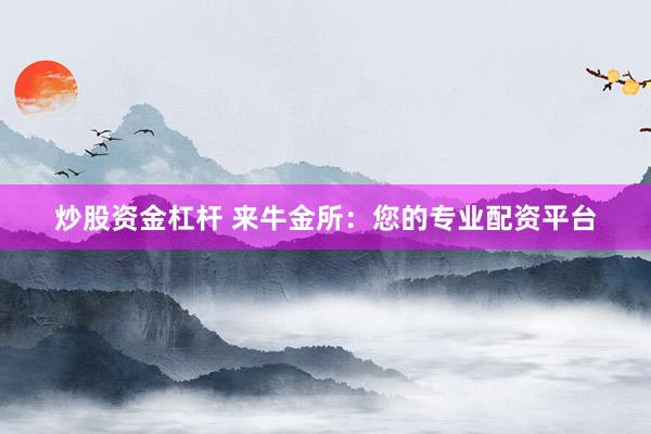 炒股资金杠杆 来牛金所：您的专业配资平台