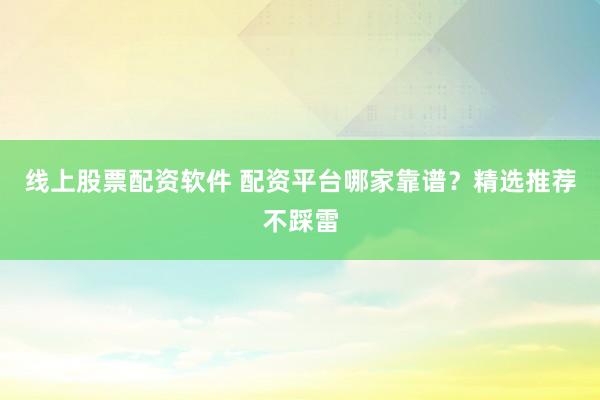 线上股票配资软件 配资平台哪家靠谱？精选推荐不踩雷