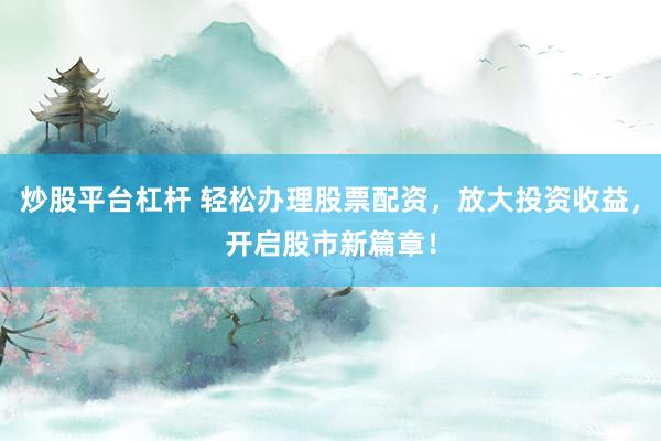 炒股平台杠杆 轻松办理股票配资,放大投资收益,开启股市新篇章!