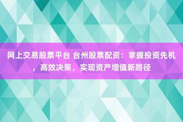 网上交易股票平台 台州股票配资:掌握投资先机,高效决策,实现资产增值新路径