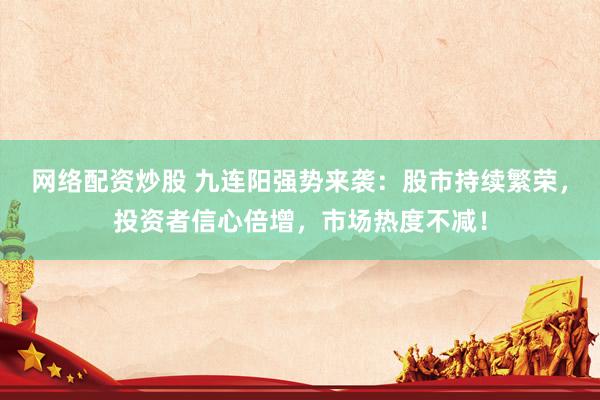 网络配资炒股 九连阳强势来袭:股市持续繁荣,投资者信心倍增,市场热度不减!