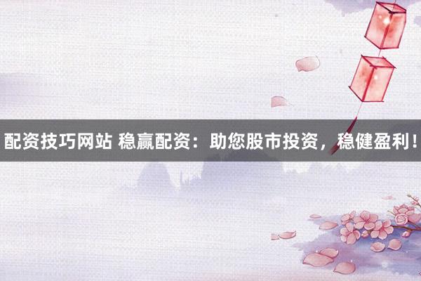 配资技巧网站 稳赢配资:助您股市投资,稳健盈利!