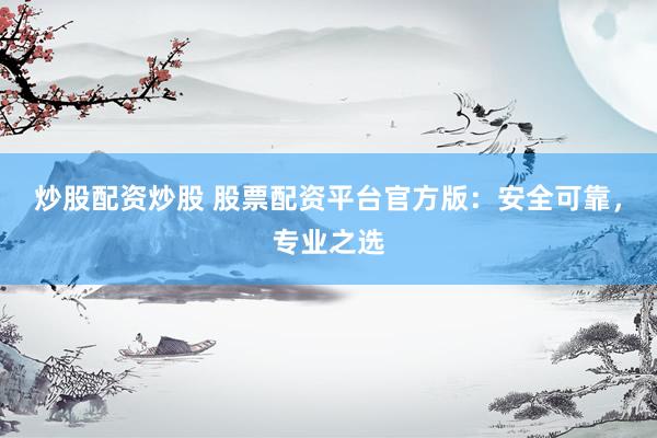 炒股配资炒股 股票配资平台官方版:安全可靠,专业之选