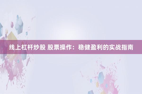 线上杠杆炒股 股票操作：稳健盈利的实战指南