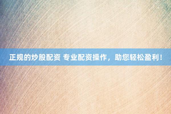 正规的炒股配资 专业配资操作，助您轻松盈利！