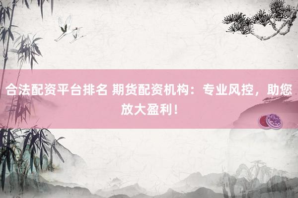 合法配资平台排名 期货配资机构：专业风控，助您放大盈利！
