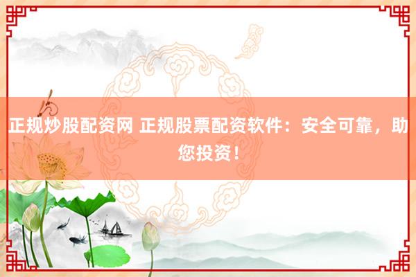 正规炒股配资网 正规股票配资软件：安全可靠，助您投资！