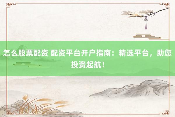 怎么股票配资 配资平台开户指南:精选平台,助您投资起航!