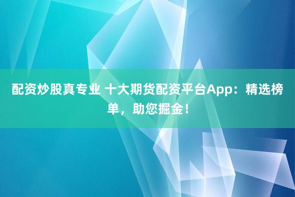 配资炒股真专业 十大期货配资平台App：精选榜单，助您掘金！