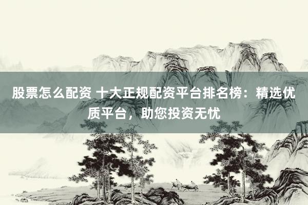 股票怎么配资 十大正规配资平台排名榜：精选优质平台，助您投资无忧