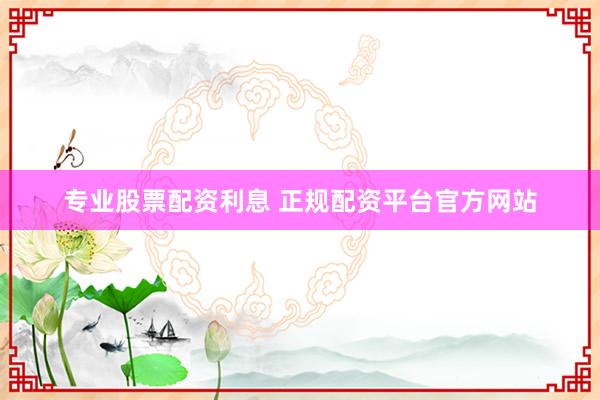 专业股票配资利息 正规配资平台官方网站