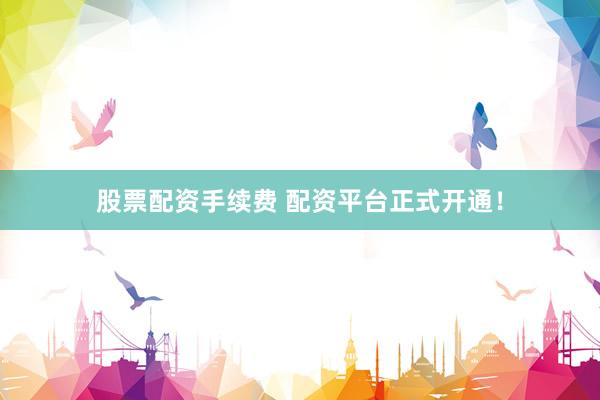 股票配资手续费 配资平台正式开通！
