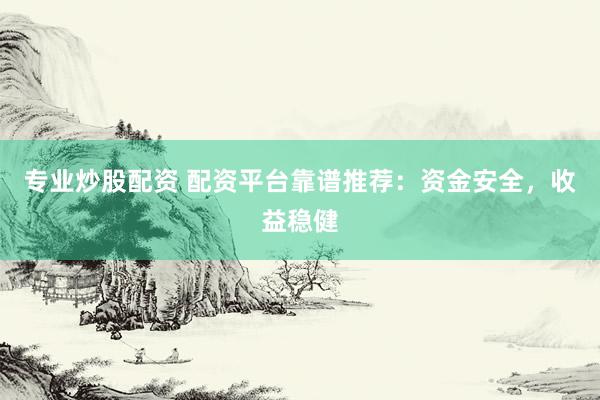 专业炒股配资 配资平台靠谱推荐：资金安全，收益稳健