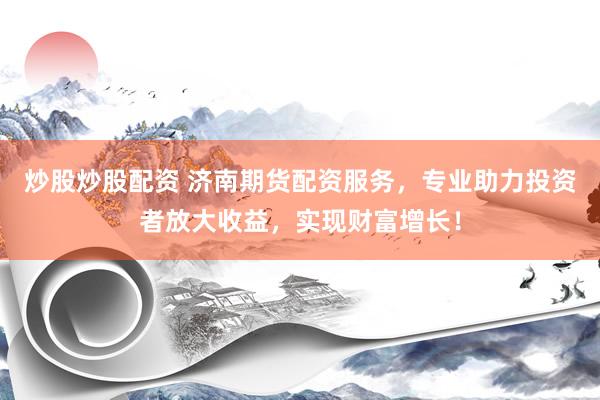 炒股炒股配资 济南期货配资服务，专业助力投资者放大收益，实现财富增长！