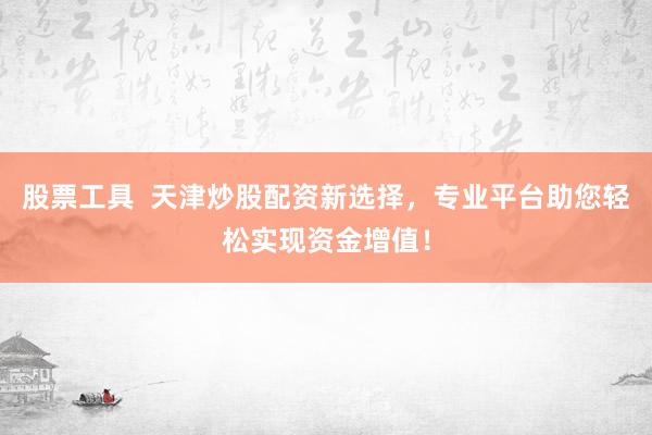 股票工具  天津炒股配资新选择，专业平台助您轻松实现资金增值！