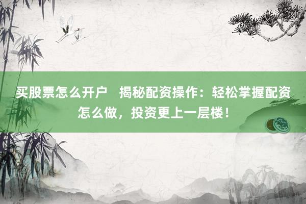 买股票怎么开户   揭秘配资操作：轻松掌握配资怎么做，投资更上一层楼！