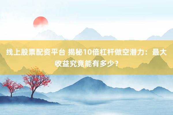 线上股票配资平台 揭秘10倍杠杆做空潜力：最大收益究竟能有多少？