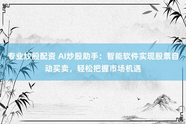 专业炒股配资 AI炒股助手：智能软件实现股票自动买卖，轻松把握市场机遇