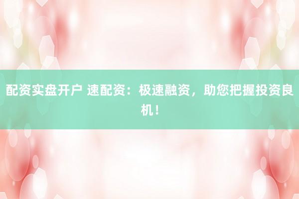 配资实盘开户 速配资：极速融资，助您把握投资良机！