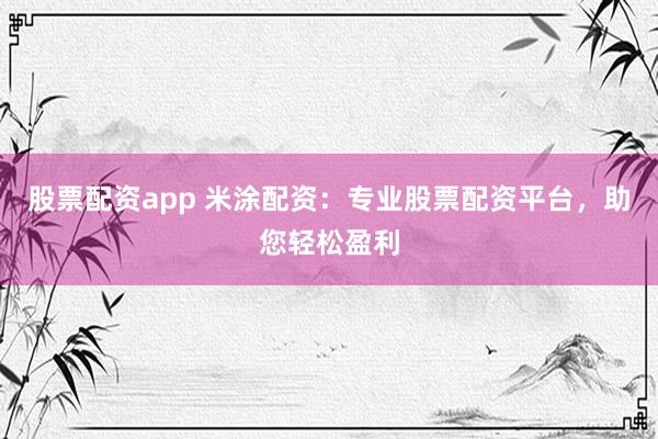 股票配资app 米涂配资：专业股票配资平台，助您轻松盈利