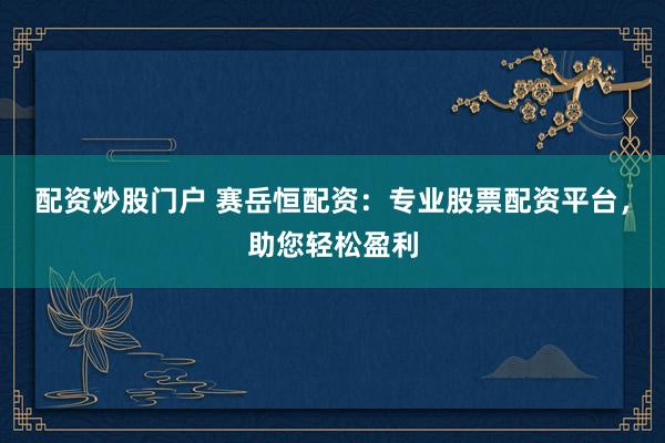 配资炒股门户 赛岳恒配资：专业股票配资平台，助您轻松盈利