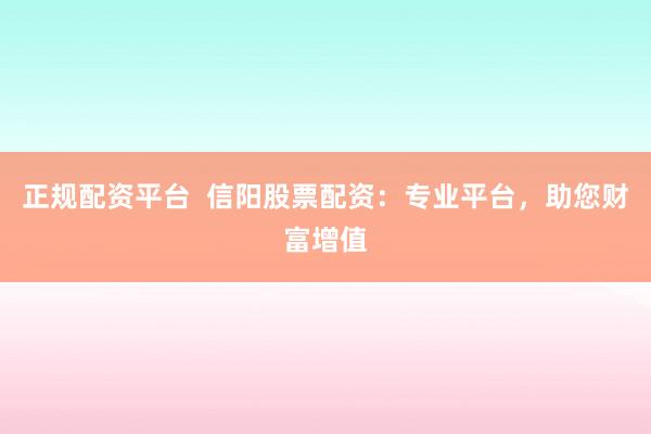 正规配资平台 信阳股票配资:专业平台,助您财富增值