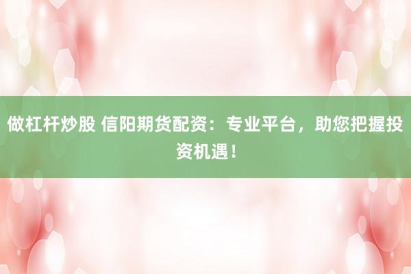 做杠杆炒股 信阳期货配资：专业平台，助您把握投资机遇！