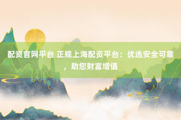 配资官网平台 正规上海配资平台：优选安全可靠，助您财富增值