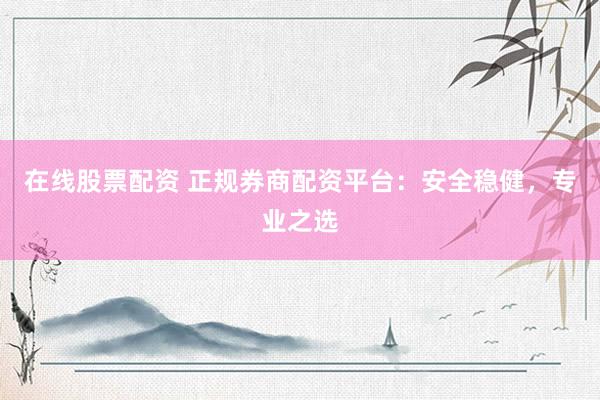 在线股票配资 正规券商配资平台：安全稳健，专业之选