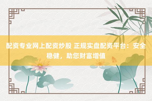 配资专业网上配资炒股 正规实盘配资平台:安全稳健,助您财富增值