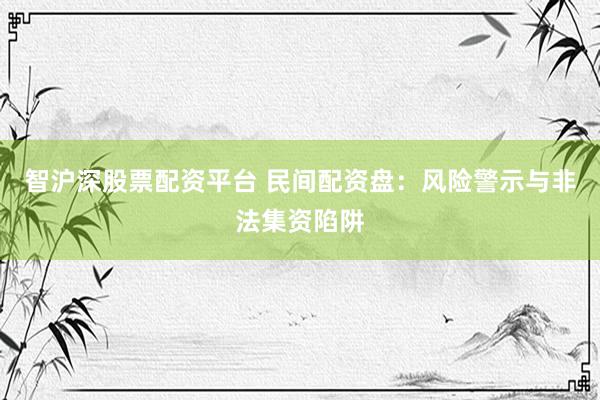 智沪深股票配资平台 民间配资盘:风险警示与非法集资陷阱