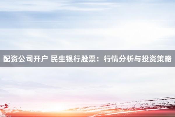 配资公司开户 民生银行股票：行情分析与投资策略