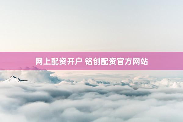 网上配资开户 铭创配资官方网站
