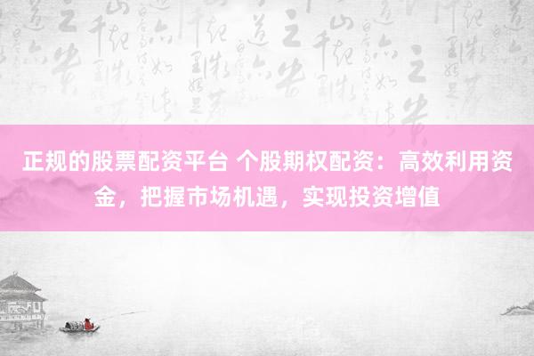 正规的股票配资平台 个股期权配资：高效利用资金，把握市场机遇，实现投资增值