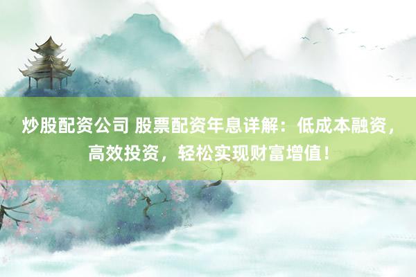 炒股配资公司 股票配资年息详解：低成本融资，高效投资，轻松实现财富增值！