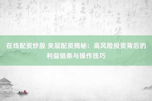 在线配资炒股 夹层配资揭秘：高风险投资背后的利益链条与操作技巧