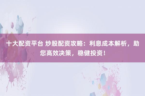 十大配资平台 炒股配资攻略：利息成本解析，助您高效决策，稳健投资！