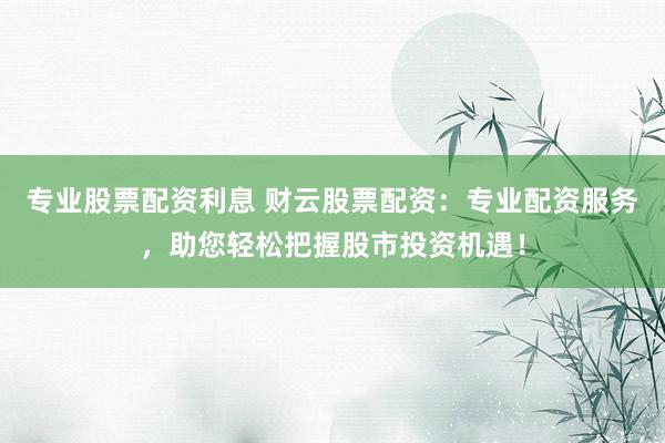 专业股票配资利息 财云股票配资：专业配资服务，助您轻松把握股市投资机遇！