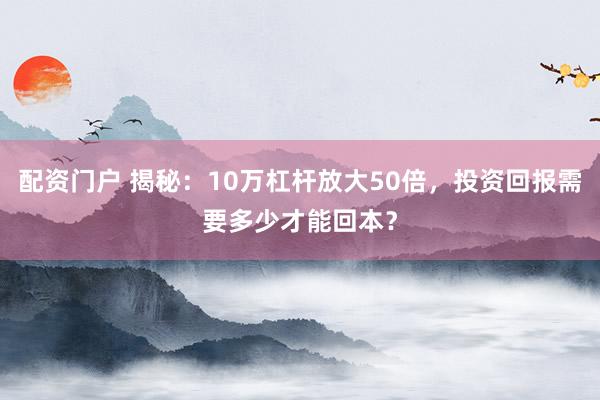 配资门户 揭秘：10万杠杆放大50倍，投资回报需要多少才能回本？