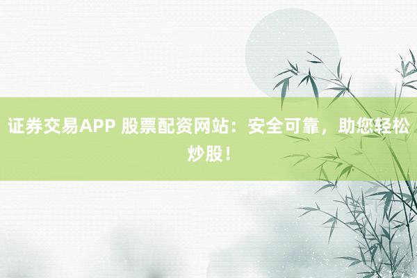 证券交易APP 股票配资网站：安全可靠，助您轻松炒股！