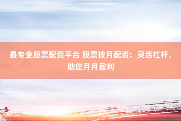 最专业股票配资平台 股票按月配资：灵活杠杆，助您月月盈利