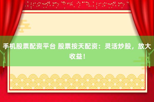 手机股票配资平台 股票按天配资：灵活炒股，放大收益！