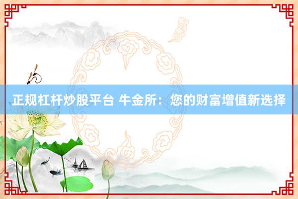 正规杠杆炒股平台 牛金所：您的财富增值新选择