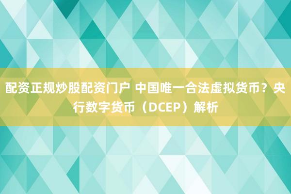 配资正规炒股配资门户 中国唯一合法虚拟货币?央行数字货币(DCEP)解析
