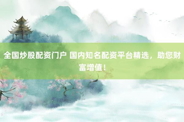 全国炒股配资门户 国内知名配资平台精选，助您财富增值！