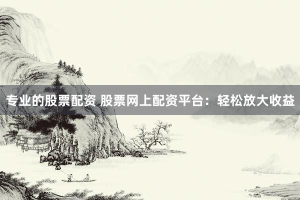 专业的股票配资 股票网上配资平台：轻松放大收益