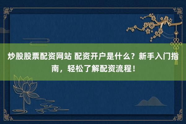 炒股股票配资网站 配资开户是什么?新手入门指南,轻松了解配资流程!
