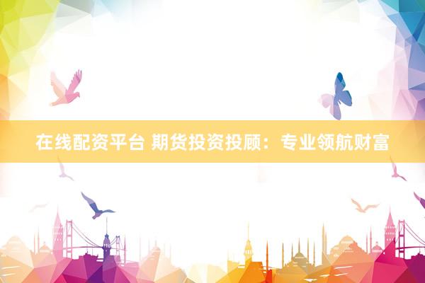 在线配资平台 期货投资投顾：专业领航财富